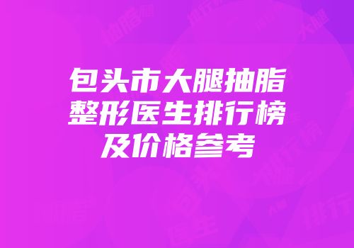 包头市大腿抽脂整形医生排行榜及价格参考