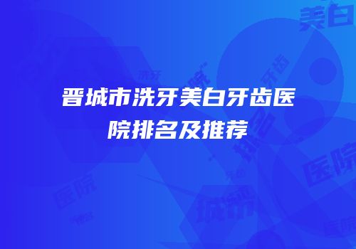 晋城市洗牙美白牙齿医院排名及推荐