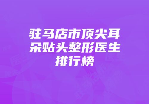 驻马店市顶尖耳朵贴头整形医生排行榜