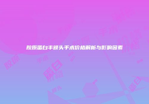 胶原蛋白丰额头手术价格解析与影响因素