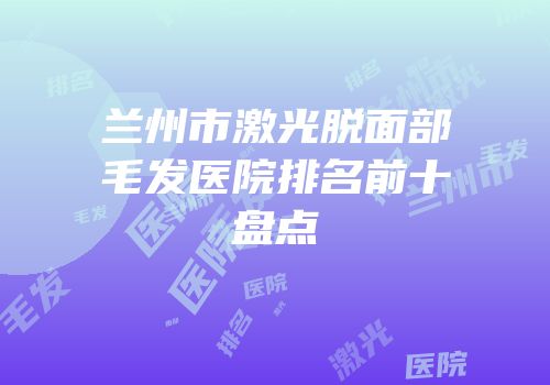 兰州市激光脱面部毛发医院排名前十盘点