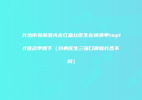 长治市鼻翼激光去红血丝医生在榜清单top10强名单如下（刘勇医生三强口碑擅长各不同）