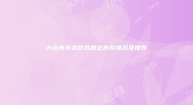 大庆市牙齿咬合矫正医院排名及推荐