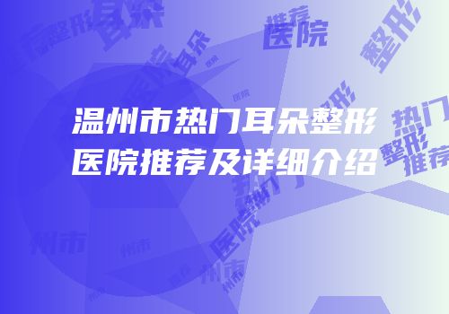 温州市热门耳朵整形医院推荐及详细介绍