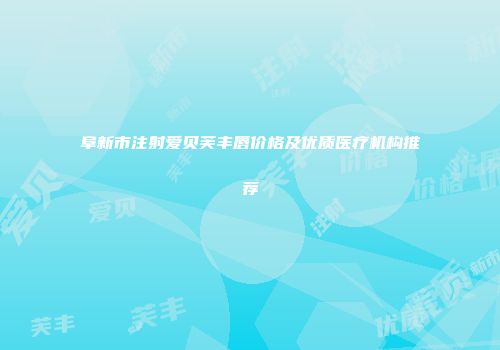 阜新市注射爱贝芙丰唇价格及优质医疗机构推荐