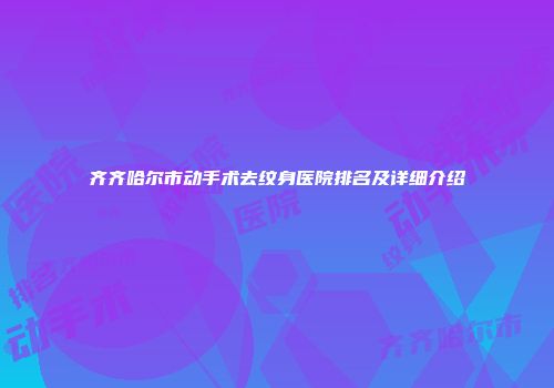齐齐哈尔市动手术去纹身医院排名及详细介绍