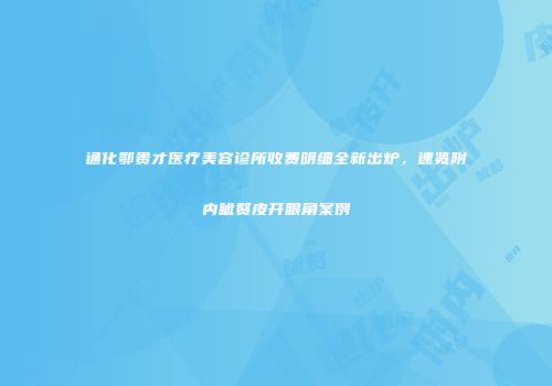 通化鄂贵才医疗美容诊所收费明细全新出炉，速览附内眦赘皮开眼角案例