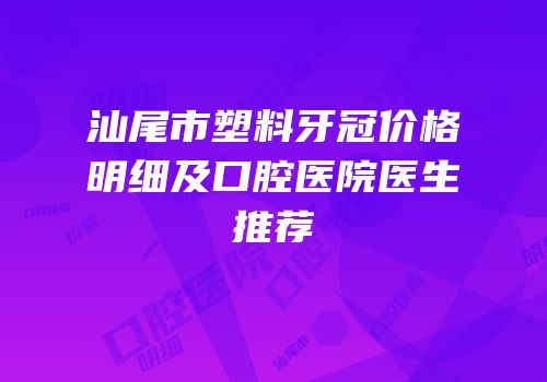 汕尾市塑料牙冠价格明细及口腔医院医生推荐