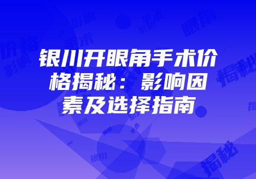 银川开眼角手术价格揭秘：影响因素及选择指南