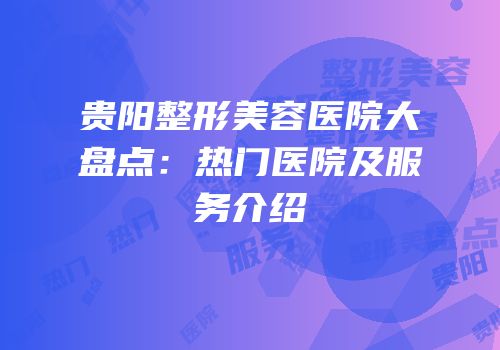 贵阳整形美容医院大盘点：热门医院及服务介绍