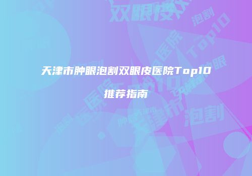 天津市肿眼泡割双眼皮医院Top10推荐指南