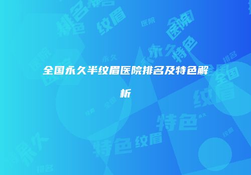 全国永久半纹眉医院排名及特色解析