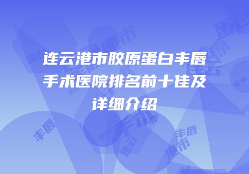 连云港市胶原蛋白丰唇手术医院排名前十佳及详细介绍