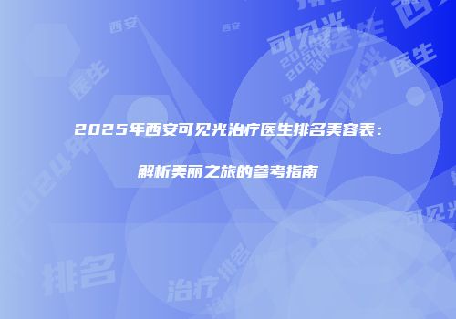 2025年西安可见光治疗医生排名美容表：解析美丽之旅的参考指南
