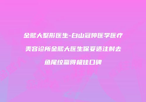 金熙大整形医生-白山冠婷医学医疗美容诊所金熙大医生保妥适注射去鱼尾纹赢得极佳口碑