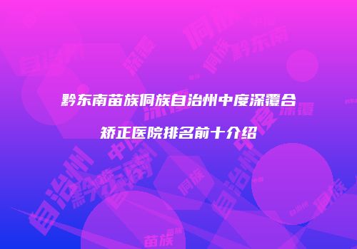 黔东南苗族侗族自治州中度深覆合矫正医院排名前十介绍