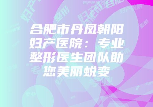 合肥市丹凤朝阳妇产医院：专业整形医生团队助您美丽蜕变