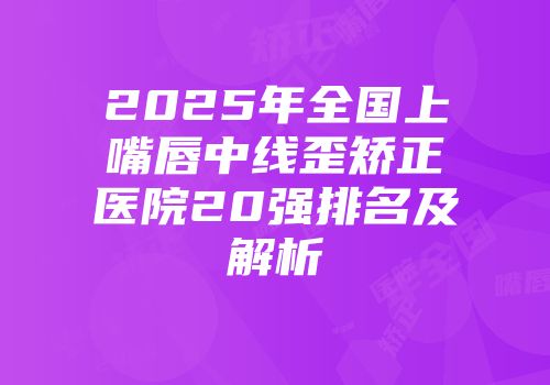2025年全国上嘴唇中线歪矫正医院20强排名及解析