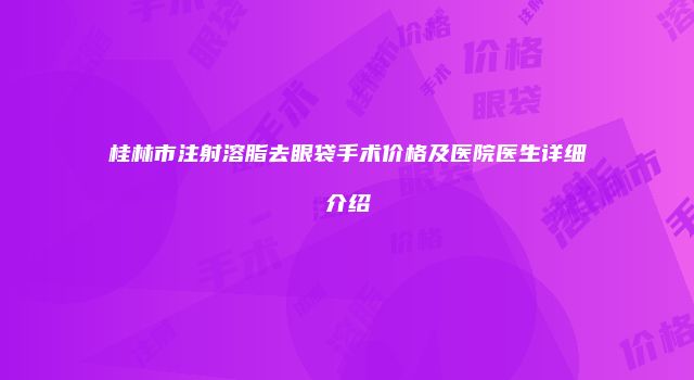 桂林市注射溶脂去眼袋手术价格及医院医生详细介绍