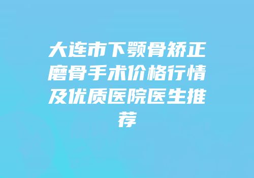 大连市下颚骨矫正磨骨手术价格行情及优质医院医生推荐