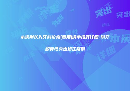 本溪荆长先牙科价格(费用)清单抢鲜详细-附牙龈骨性突出矫正案例