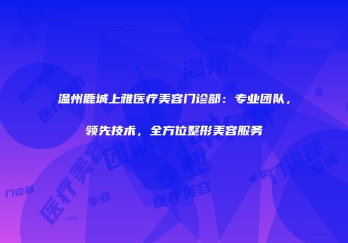 温州鹿城上雅医疗美容门诊部：专业团队，领先技术，全方位整形美容服务