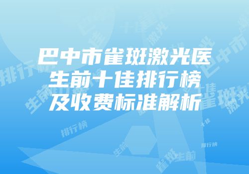 巴中市雀斑激光医生前十佳排行榜及收费标准解析