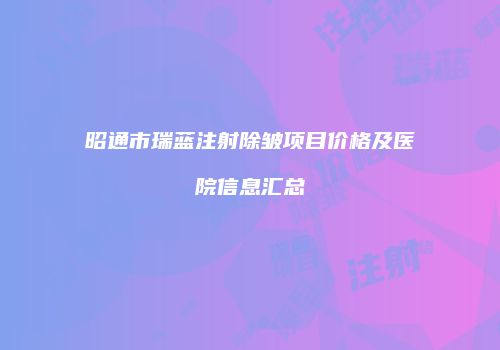 昭通市瑞蓝注射除皱项目价格及医院信息汇总