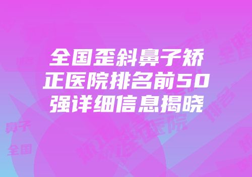 全国歪斜鼻子矫正医院排名前50强详细信息揭晓