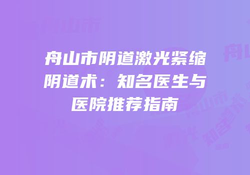 舟山市阴道激光紧缩阴道术：知名医生与医院推荐指南