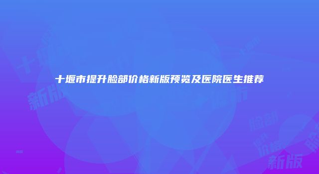 十堰市提升脸部价格新版预览及医院医生推荐