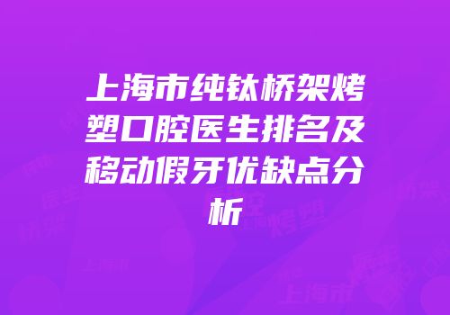 上海市纯钛桥架烤塑口腔医生排名及移动假牙优缺点分析