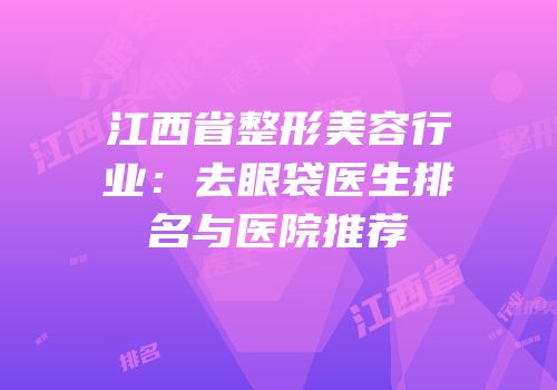 江西省整形美容行业：去眼袋医生排名与医院推荐