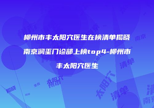 柳州市丰太阳穴医生在榜清单揭晓南京润玺门诊部上榜top4-柳州市丰太阳穴医生