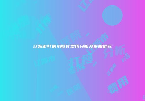 辽源市打瘦小腿针费用分析及医院推荐