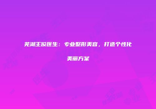 芜湖王俊医生：专业整形美容，打造个性化美丽方案