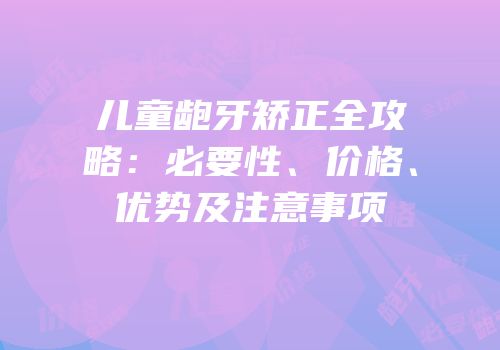 儿童龅牙矫正全攻略：必要性、价格、优势及注意事项