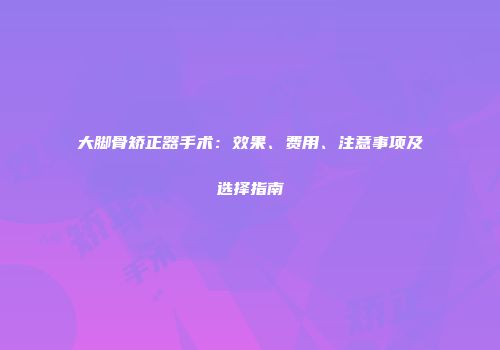 大脚骨矫正器手术：效果、费用、注意事项及选择指南