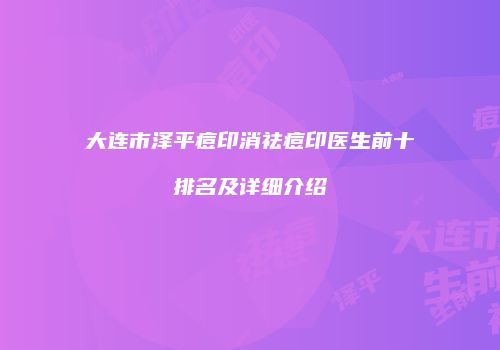 大连市泽平痘印消祛痘印医生前十排名及详细介绍