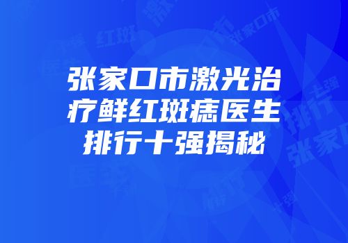 张家口市激光治疗鲜红斑痣医生排行十强揭秘