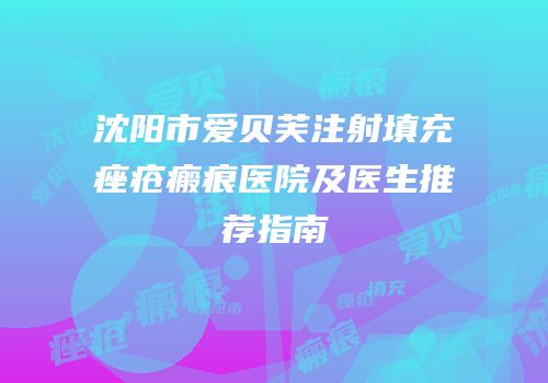 沈阳市爱贝芙注射填充痤疮瘢痕医院及医生推荐指南