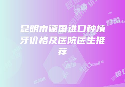 昆明市德国进口种植牙价格及医院医生推荐