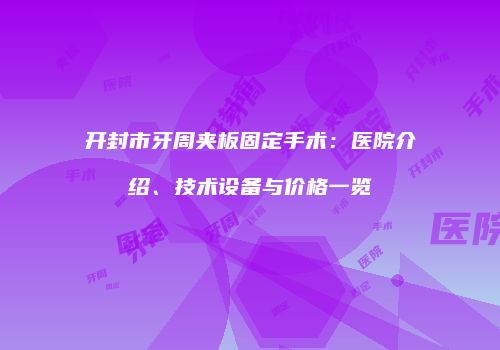 开封市牙周夹板固定手术：医院介绍、技术设备与价格一览