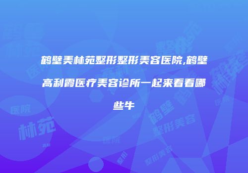 鹤壁美林苑整形整形美容医院,鹤壁高利霞医疗美容诊所一起来看看哪些牛
