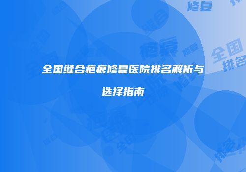 全国缝合疤痕修复医院排名解析与选择指南