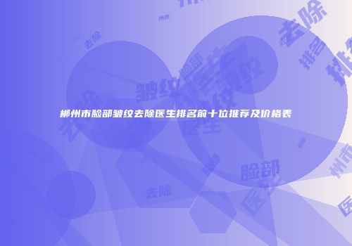 郴州市脸部皱纹去除医生排名前十位推荐及价格表