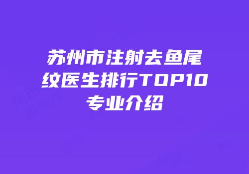苏州市注射去鱼尾纹医生排行TOP10专业介绍