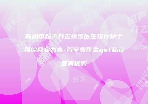 株洲市超声刀去颈纹医生排行榜十强综合实力高-肖学敏医生get私立医美优势
