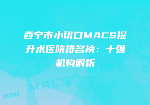 西宁市小切口MACS提升术医院排名榜：十强机构解析