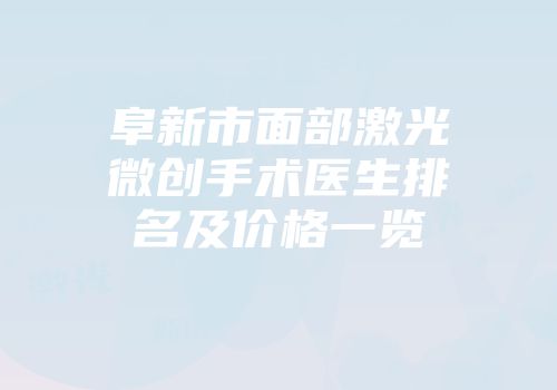 阜新市面部激光微创手术医生排名及价格一览